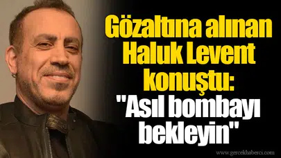 Gözaltına alınan Haluk Levent konuştu: "Asıl bombayı bekleyin"