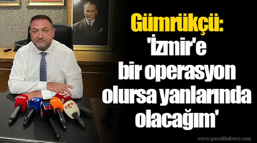 Gümrükçü: 'İzmir'e bir operasyon olursa yanlarında olacağım'