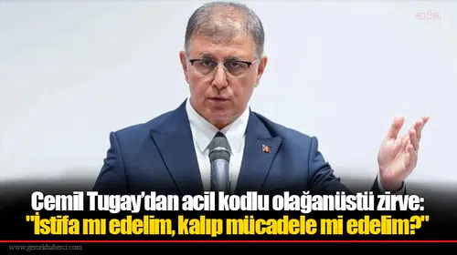 Cemil Tugay’dan acil kodlu olağanüstü zirve: "İstifa mı edelim, kalıp mücadele mi edelim?"