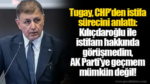 Tugay, CHP'den istifa sürecini anlattı: Kılıçdaroğlu ile istifam hakkında görüşmedim, AK Parti'ye geçmem mümkün değil!