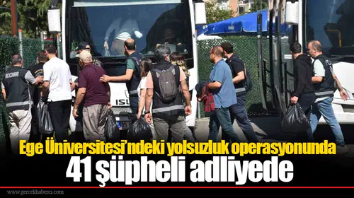 Ege Üniversitesi’ndeki yolsuzluk operasyonunda 41 şüpheli adliyede