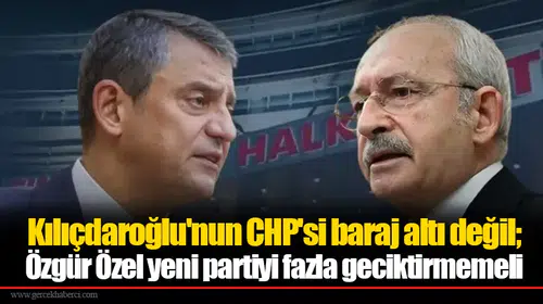 Kılıçdaroğlu'nun CHP'si baraj altı değil; Özgür Özel yeni partiyi fazla geciktirmemeli