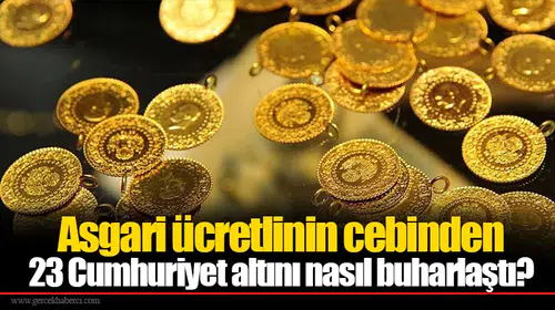 Asgari ücretlinin cebinden 23 Cumhuriyet altını nasıl buharlaştı?