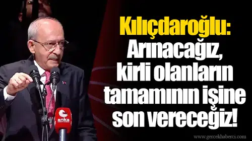 Kılıçdaroğlu: Arınacağız, kirli olanların tamamının işine son vereceğiz!