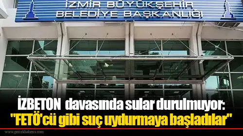 İZBETON davasında sular durulmuyor: "FETÖ'cü gibi suç uydurmaya başladılar"