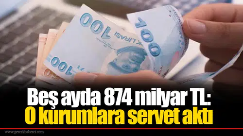 Beş ayda 874 milyar TL: O kurumlara servet aktı