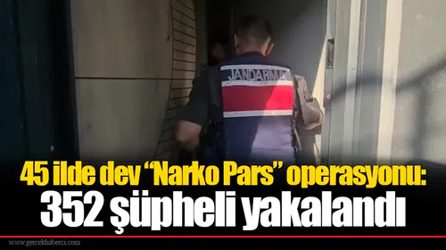 45 ilde dev “Narko Pars” operasyonu: 352 şüpheli yakalandı