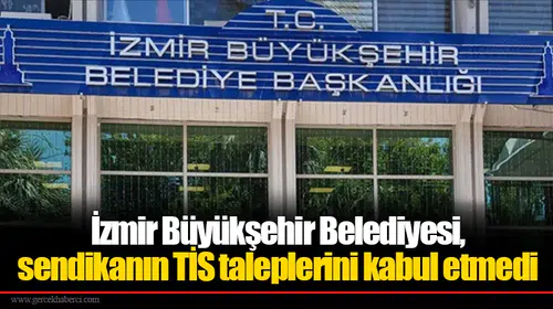 İzmir Büyükşehir Belediyesi, sendikanın TİS taleplerini kabul etmedi