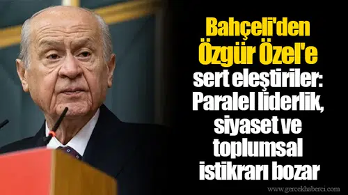 Bahçeli'den Özgür Özel'e sert eleştiriler: Paralel liderlik, siyaset ve toplumsal istikrarı bozar