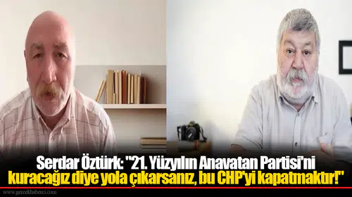 Serdar Öztürk: "21. Yüzyılın Anavatan Partisi'ni kuracağız diye yola çıkarsanız, bu CHP'yi kapatmaktır!"