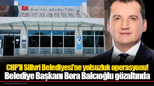 CHP'li Silivri Belediyesi'ne yolsuzluk operasyonu!