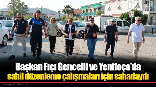 Başkan Fıçı Gencelli ve Yenifoça’da sahil düzenleme çalışmaları için sahadaydı