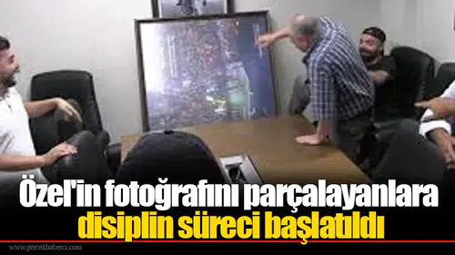 Özel'in fotoğrafını parçalayanlara disiplin süreci başlatıldı