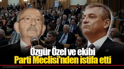 Özgür Özel ve ekibi  Parti Meclisi'nden istifa etti