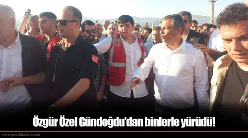 Özgür Özel Gündoğdu’dan binlerle yürüdü!