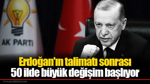 Erdoğan'ın talimatı sonrası 50 ilde büyük değişim başlıyor