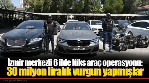 İzmir merkezli 6 ilde lüks araç operasyonu:  30 milyon liralık vurgun yapmışlar