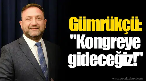 Gümrükçü: "Kongreye gideceğiz!"