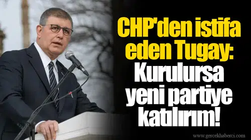 CHP'den istifa eden Tugay: Kurulursa yeni partiye katılırım!