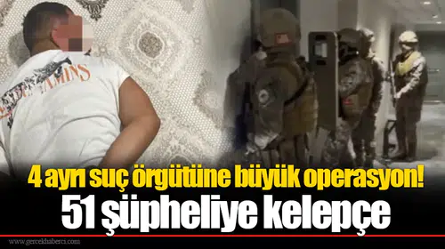 4 ayrı suç örgütüne büyük operasyon! 51 şüpheliye kelepçe