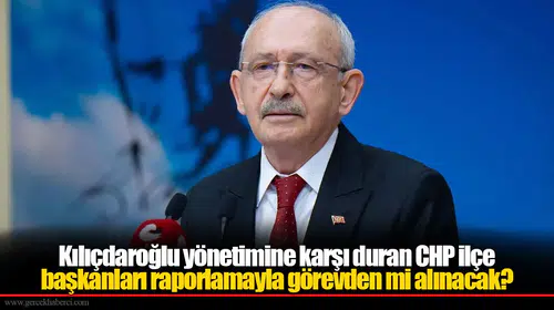 Kılıçdaroğlu yönetimine karşı duran CHP ilçe başkanları raporlamayla görevden mi alınacak?