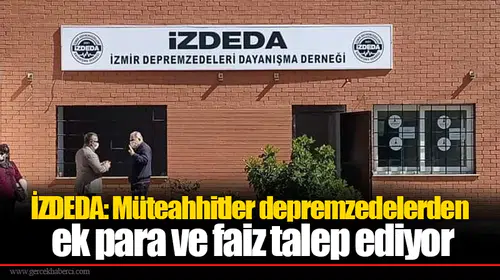 İZDEDA: Müteahhitler depremzedelerden ek para ve faiz talep ediyor