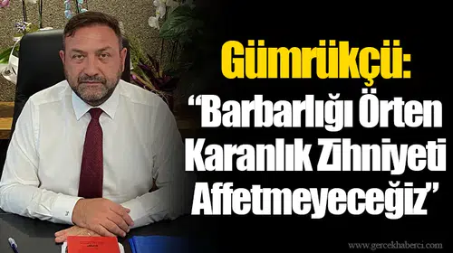Gümrükçü: “Barbarlığı Örten Karanlık Zihniyeti Affetmeyeceğiz”