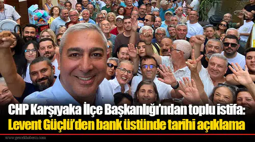 CHP Karşıyaka İlçe Başkanlığı’ndan toplu istifa: Levent Güçlü’den bank üstünde tarihi açıklama