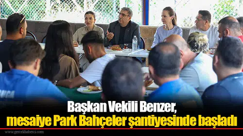 Başkan Vekili Benzer, mesaiye Park Bahçeler şantiyesinde başladı