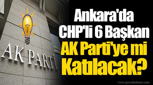 Ankara'da CHP'li 6 Başkan AK Parti'ye mi Katılacak?