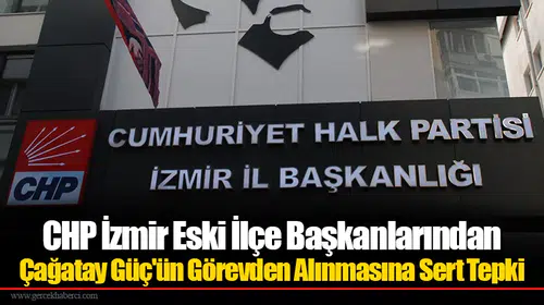 CHP İzmir Eski İlçe Başkanlarından Çağatay Güç'ün Görevden Alınmasına Sert Tepki