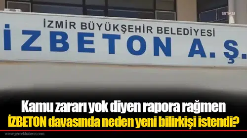 Kamu zararı yok diyen rapora rağmen İZBETON davasında neden yeni bilirkişi istendi?