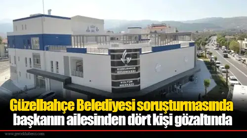 Güzelbahçe Belediyesi soruşturmasında başkanın ailesinden dört kişi gözaltında