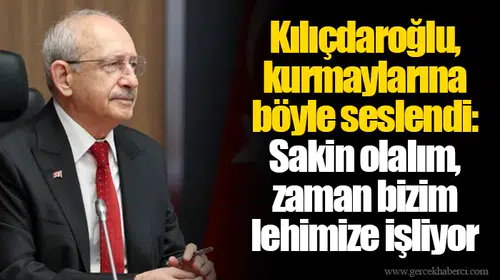 Kılıçdaroğlu, kurmaylarına böyle seslendi: Sakin olalım, zaman bizim lehimize işliyor