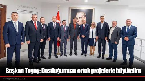 Başkan Tugay: Dostluğumuzu ortak projelerle büyütelim