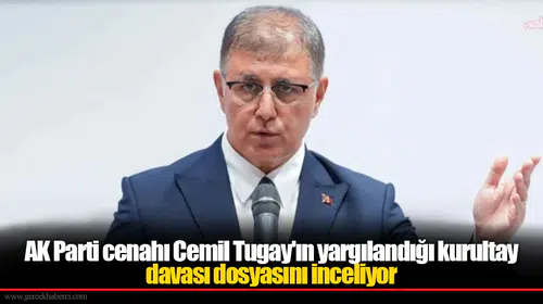 AK Parti cenahı Cemil Tugay'ın yargılandığı kurultay davası dosyasını inceliyor