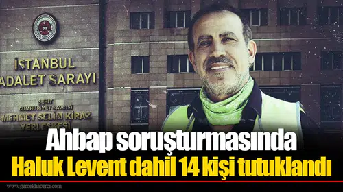 Ahbap soruşturmasında Haluk Levent dahil 14 kişi tutuklandı