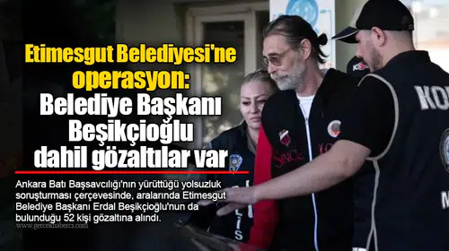 Etimesgut Belediyesi'ne operasyon: Belediye Başkanı Erdal Beşikçioğlu dahil gözaltılar var