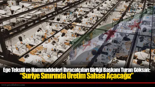 Ege Tekstil ve Hammaddeleri İhracatçıları Birliği Başkanı Turan Göksan: “Suriye Sınırında Üretim Sahası Açacağız”