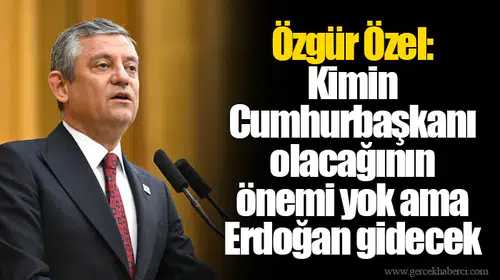Özgür Özel: Kimin Cumhurbaşkanı olacağının önemi yok ama Erdoğan gidecek