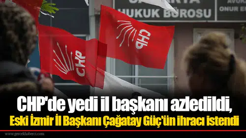CHP'de 7 il başkanı görevden alındı: Eski İzmir İl Başkanı Çağatay Güç'ün ihracı istendi