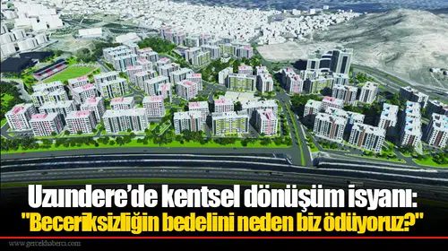 Uzundere’de kentsel dönüşüm isyanı: "Beceriksizliğin bedelini neden biz ödüyoruz?"
