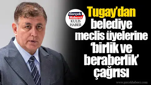 Tugay’dan belediye meclis üyelerine ‘birlik ve beraberlik’ çağrısı
