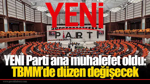 YENİ Parti ana muhalefet oldu: TBMM’de düzen değişecek