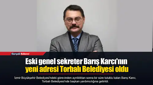 Eski genel sekreter Barış Karcı'nın yeni adresi Torbalı Belediyesi oldu