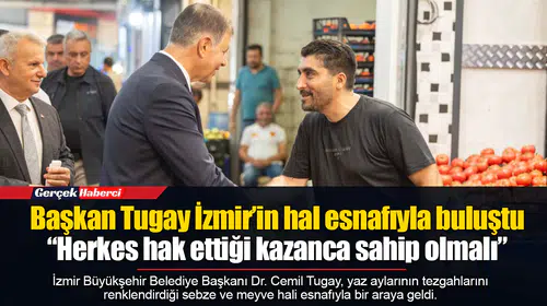 Başkan Tugay İzmir’in hal esnafıyla buluştu  “Herkes hak ettiği kazanca sahip olmalı”
