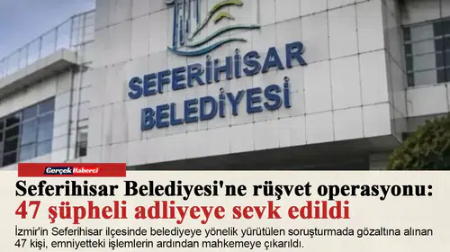 Seferihisar Belediyesi'ne rüşvet operasyonu: 47 şüpheli adliyeye sevk edildi