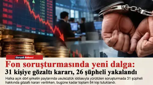 Fon soruşturmasında yeni dalga: 31 kişiye gözaltı kararı, 26 şüpheli yakalandı