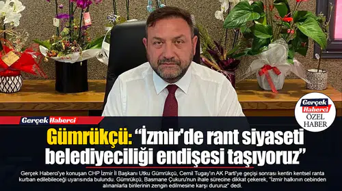 Gümrükçü: “İzmir'de rant siyaseti belediyeciliği endişesi taşıyoruz”