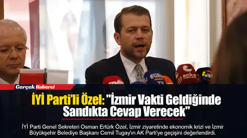 İYİ Parti’li Özel: "İzmir Vakti Geldiğinde Sandıkta Cevap Verecek"